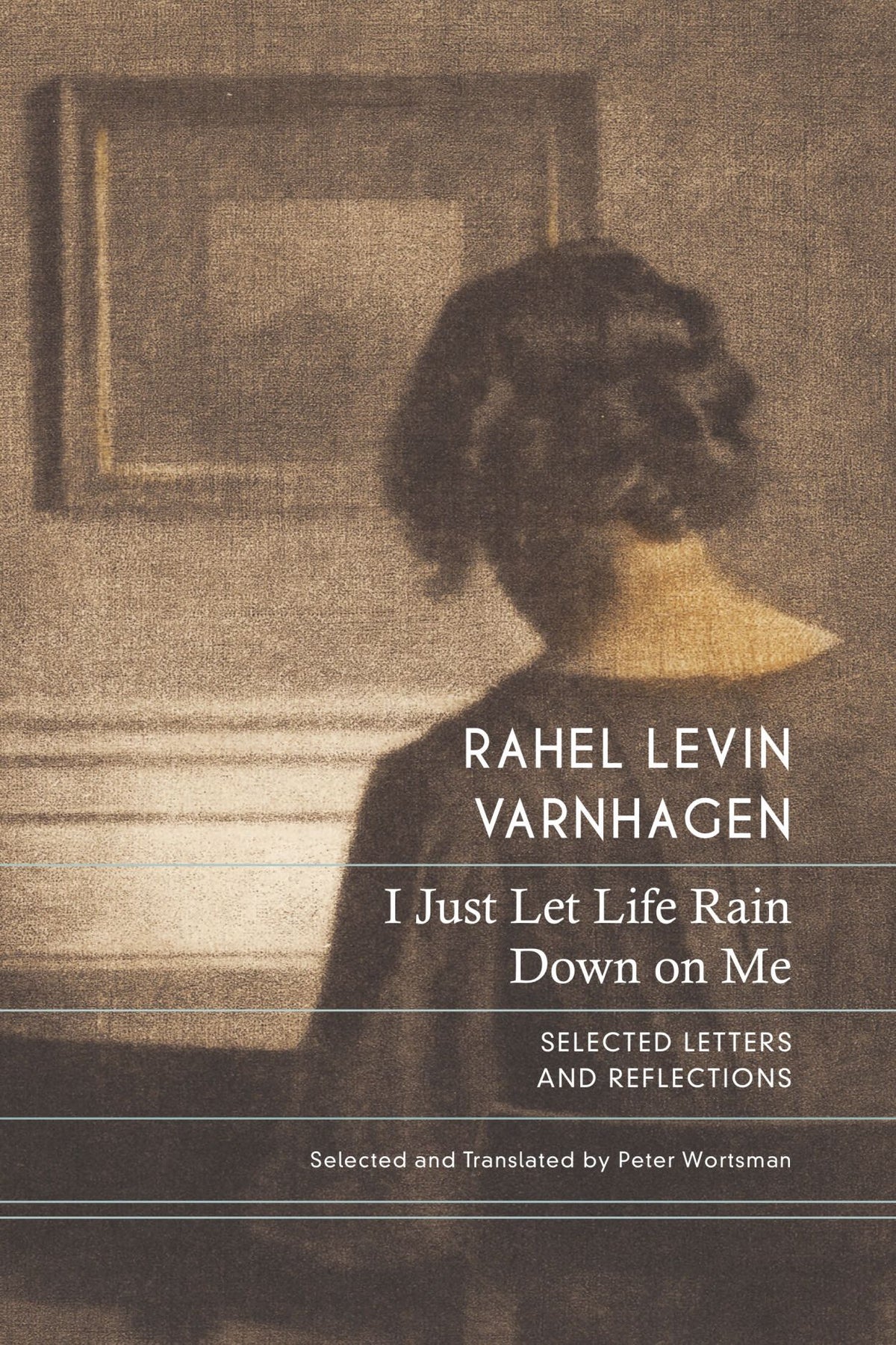 I Just Let Life Rain Down on Me: Selected Letters and Reflections by Rahel Varnhagen. Edited and translated by Peter Wortsman