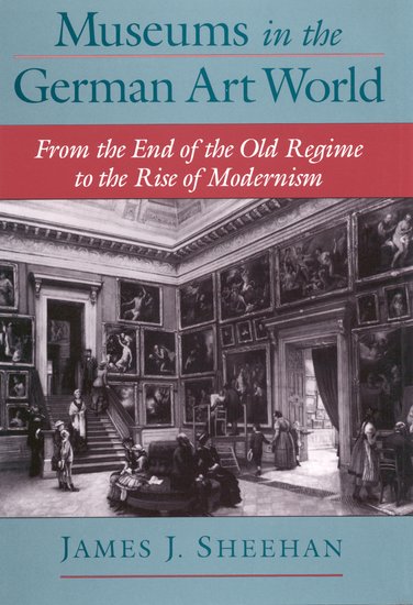 Museums in the German Art World: From the End of the Old Regime to the Rise of Modernism. By James J. Sheehan.