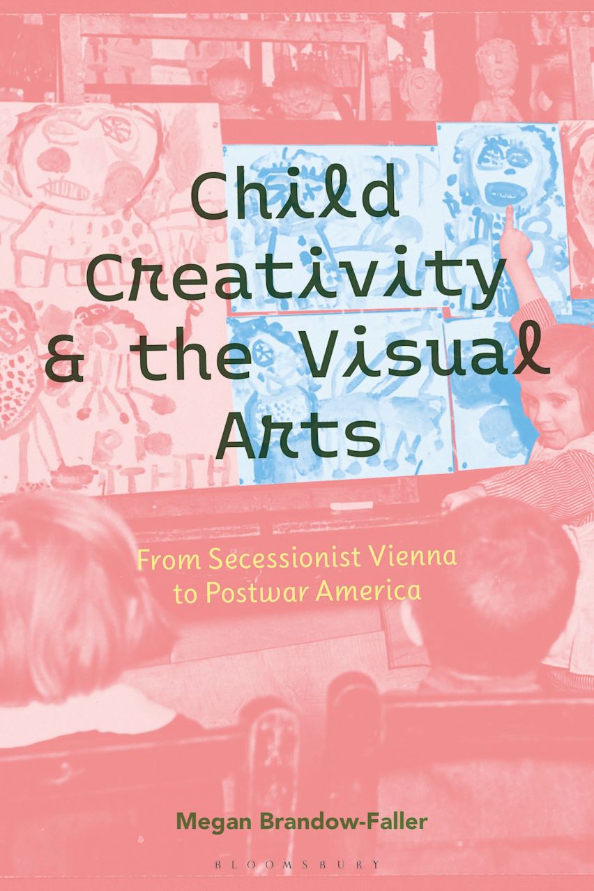 Child Creativity and the Visual Arts: From Secessionist Vienna to Postwar America By Megan Brandow-Faller
