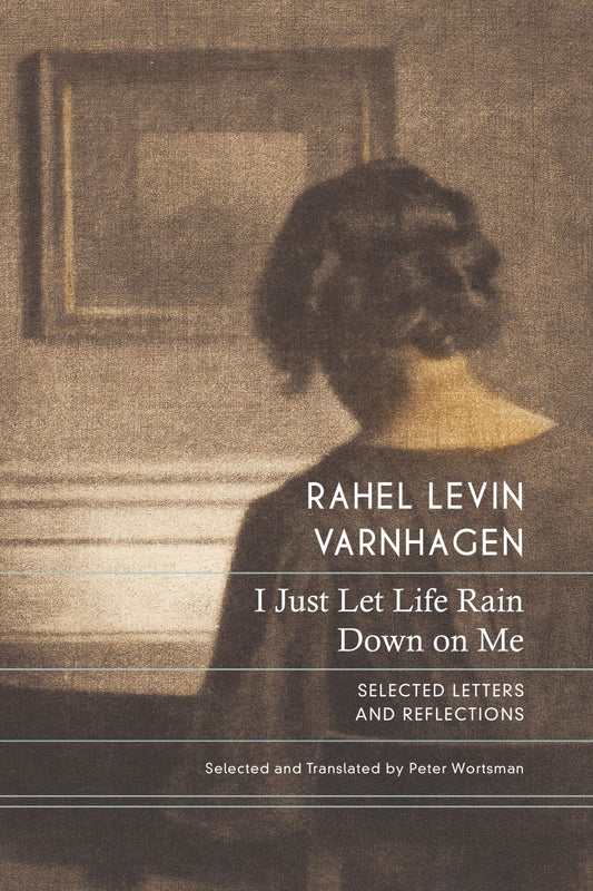 I Just Let Life Rain Down on Me: Selected Letters and Reflections by Rahel Varnhagen. Edited and translated by Peter Wortsman