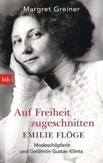 Auf Freiheit zugeschnitten: Emilie Flöge: Modeschöpferin und Gefährtin Gustav Klimts von Margret Greiner