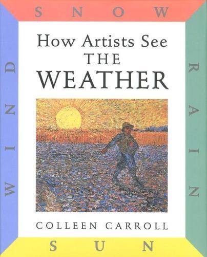 How Artists see the Weather: Sun, Wind, Rain, Snow. By Colleen Carroll.