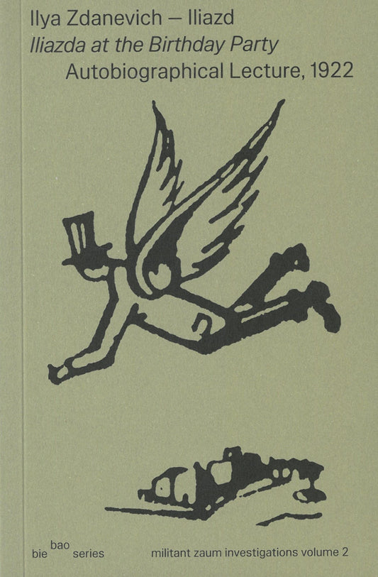 Illya Zdanevich - Iliazd, Iliazda at the Birthday Party Autiobiographical Lecture, 1922 By Ilya Zdanevich Edited by Sezgin Boynik Translated by Pavels Smišlajevs and Michel Chevalier