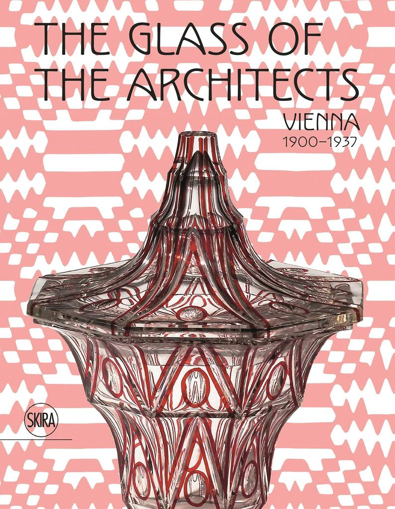 The Glass of the Architects: Vienna 1900-1937. By Pasquale Gagliardi, Valerio Terraroli, Christoph Thun-Hohenstein, Andreas Vass, and Rainald Franz