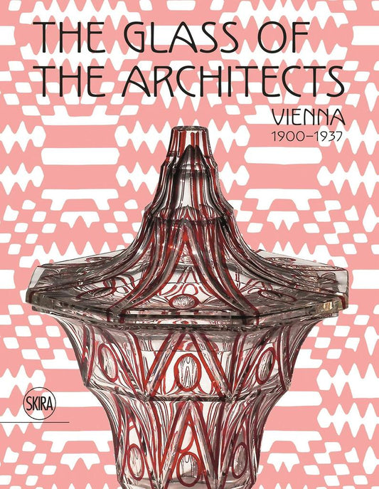 The Glass of the Architects: Vienna 1900-1937. By Pasquale Gagliardi, Valerio Terraroli, Christoph Thun-Hohenstein, Andreas Vass, and Rainald Franz